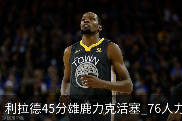 利拉德45分雄鹿力克活塞 76人力克黄蜂5连胜
